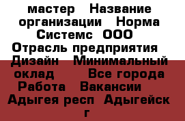 Web-мастер › Название организации ­ Норма Системс, ООО › Отрасль предприятия ­ Дизайн › Минимальный оклад ­ 1 - Все города Работа » Вакансии   . Адыгея респ.,Адыгейск г.